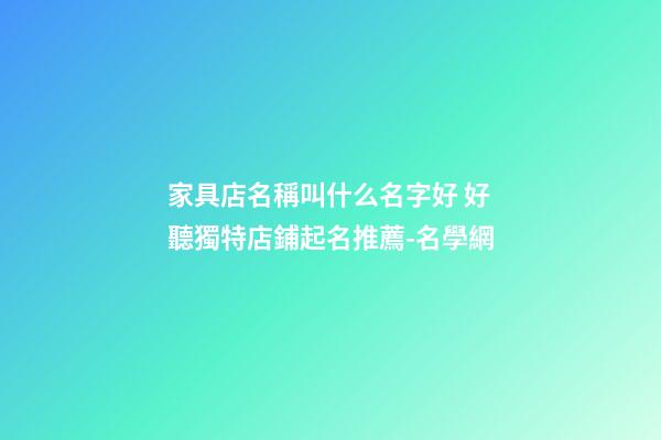 家具店名稱叫什么名字好 好聽獨特店鋪起名推薦-名學網-第1張-店鋪起名-玄機派